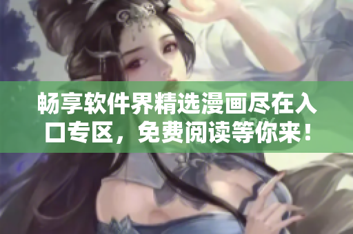 暢享軟件界精選漫畫(huà)盡在入口專(zhuān)區(qū)，免費(fèi)閱讀等你來(lái)！