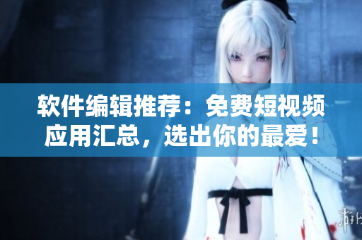 軟件編輯推薦：免費短視頻應用匯總，選出你的最愛！