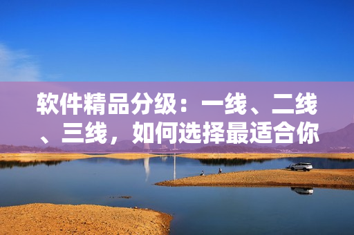 軟件精品分級：一線、二線、三線，如何選擇最適合你的軟件？