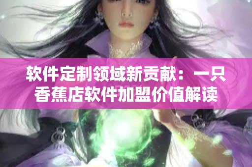 軟件定制領(lǐng)域新貢獻：一只香蕉店軟件加盟價值解讀