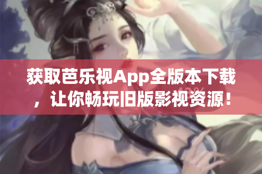獲取芭樂視App全版本下載，讓你暢玩舊版影視資源！