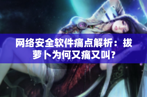 網(wǎng)絡(luò)安全軟件痛點解析：拔蘿卜為何又痛又叫？