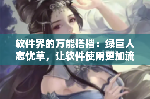 軟件界的萬能搭檔：綠巨人忘憂草，讓軟件使用更加流暢