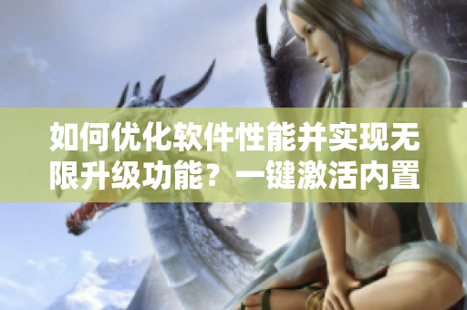 如何優(yōu)化軟件性能并實現(xiàn)無限升級功能？一鍵激活內(nèi)置功能菜單教程！