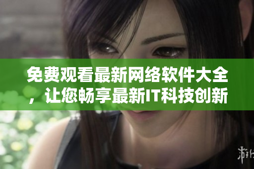 免費觀看最新網(wǎng)絡(luò)軟件大全，讓您暢享最新IT科技創(chuàng)新！