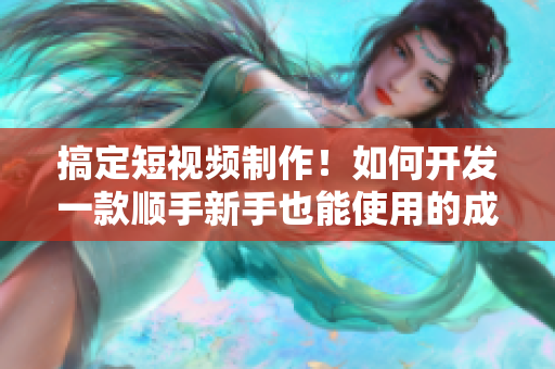 搞定短視頻制作！如何開發(fā)一款順手新手也能使用的成品軟件？