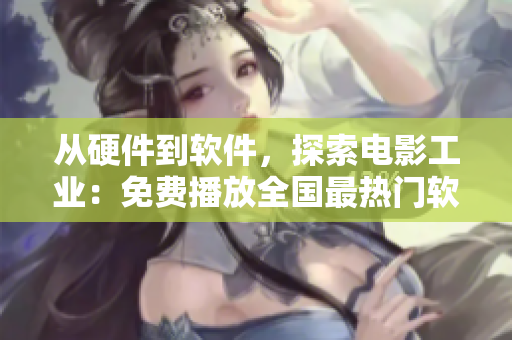 從硬件到軟件，探索電影工業(yè)：免費(fèi)播放全國(guó)最熱門軟件開(kāi)發(fā)紀(jì)錄片