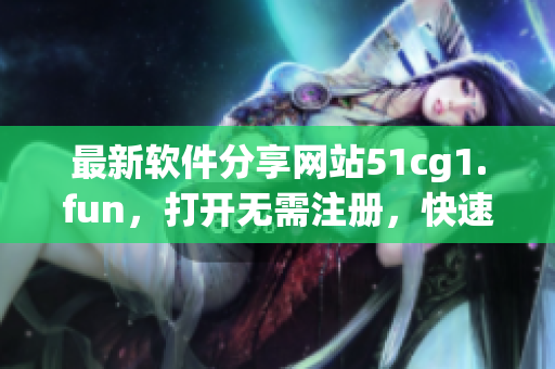 最新軟件分享網(wǎng)站51cg1.fun，打開無需注冊，快速下載令人驚嘆的軟件！