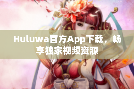 Huluwa官方App下載，暢享獨家視頻資源
