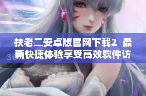 扶老二安卓版官網(wǎng)下載2  最新快捷體驗(yàn)享受高效軟件訪問(wèn)