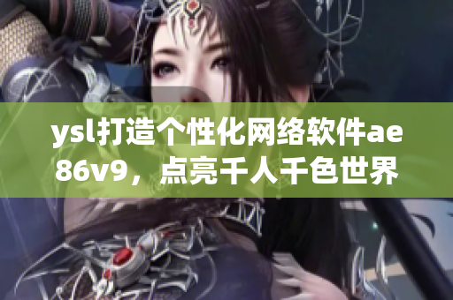 ysl打造個(gè)性化網(wǎng)絡(luò)軟件ae86v9，點(diǎn)亮千人千色世界