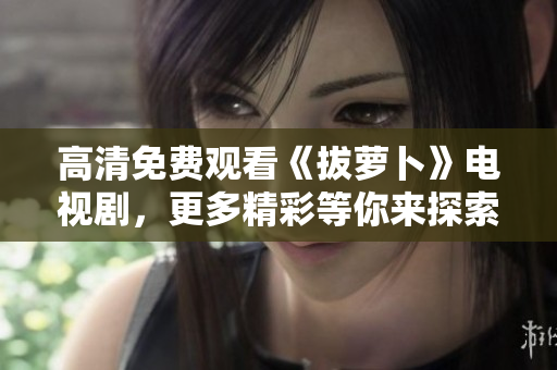 高清免費(fèi)觀看《拔蘿卜》電視劇，更多精彩等你來探索！