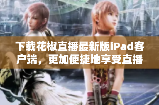 下載花椒直播最新版iPad客戶端，更加便捷地享受直播互動(dòng)！