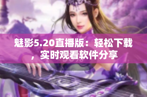 魅影5.20直播版：輕松下載，實(shí)時(shí)觀看軟件分享