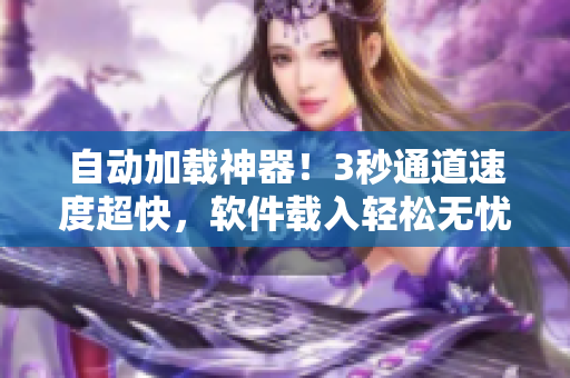 自動(dòng)加載神器！3秒通道速度超快，軟件載入輕松無(wú)憂