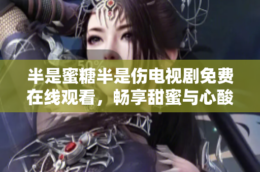 半是蜜糖半是傷電視劇免費(fèi)在線觀看，暢享甜蜜與心酸情感奇妙融合！