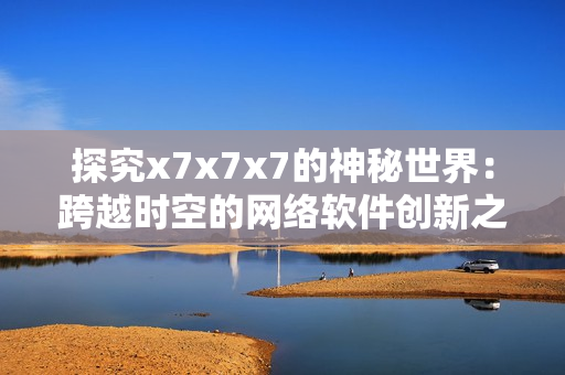 探究x7x7x7的神秘世界：跨越時空的網(wǎng)絡軟件創(chuàng)新之路