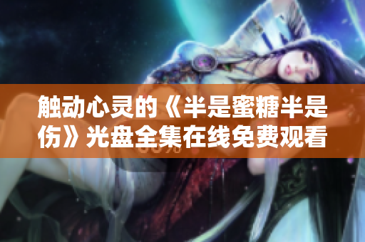觸動(dòng)心靈的《半是蜜糖半是傷》光盤全集在線免費(fèi)觀看！