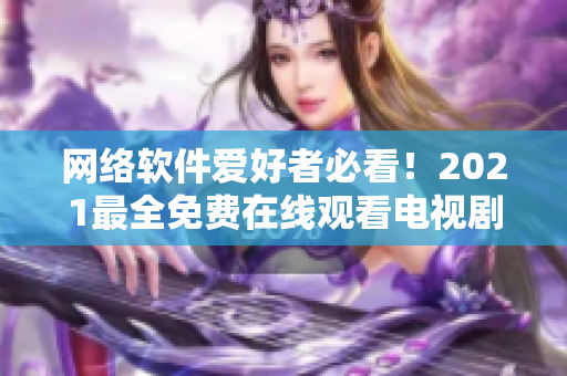 網(wǎng)絡(luò)軟件愛好者必看！2021最全免費在線觀看電視劇推薦匯總！