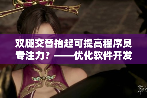 雙腿交替抬起可提高程序員專注力？——優(yōu)化軟件開發(fā)效率的小技巧