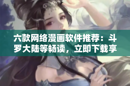 六款網(wǎng)絡(luò)漫畫(huà)軟件推薦：斗羅大陸等暢讀，立即下載享免費(fèi)閱讀