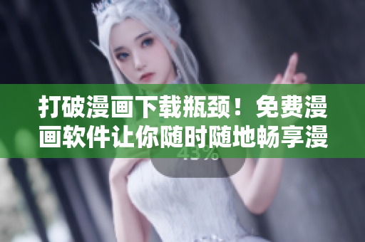 打破漫畫下載瓶頸！免費漫畫軟件讓你隨時隨地暢享漫畫世界