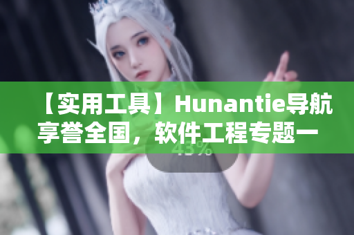 【實用工具】Hunantie導(dǎo)航享譽全國，軟件工程專題一鍵迎刃而解！