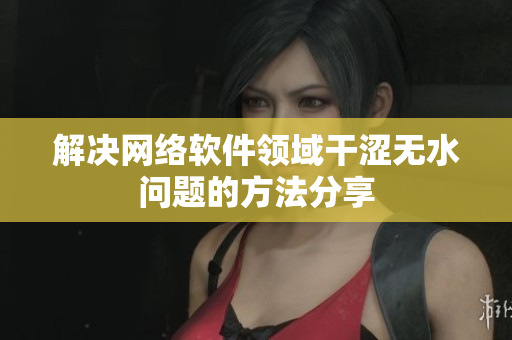 解決網(wǎng)絡(luò)軟件領(lǐng)域干澀無水問題的方法分享