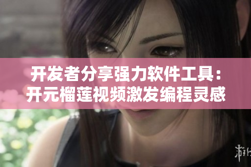 開發(fā)者分享強(qiáng)力軟件工具：開元榴蓮視頻激發(fā)編程靈感