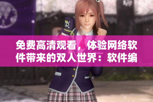免費(fèi)高清觀看，體驗(yàn)網(wǎng)絡(luò)軟件帶來(lái)的雙人世界：軟件編輯推薦