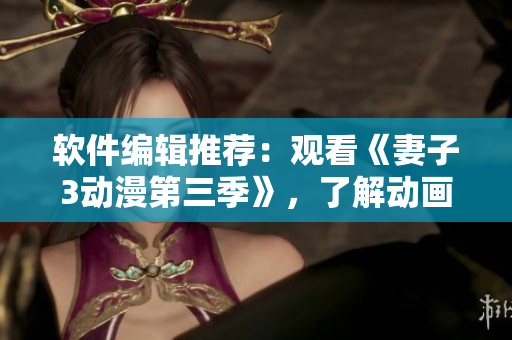 軟件編輯推薦：觀看《妻子3動漫第三季》，了解動畫軟件技術(shù)進步！