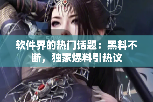 軟件界的熱門話題：黑料不斷，獨(dú)家爆料引熱議