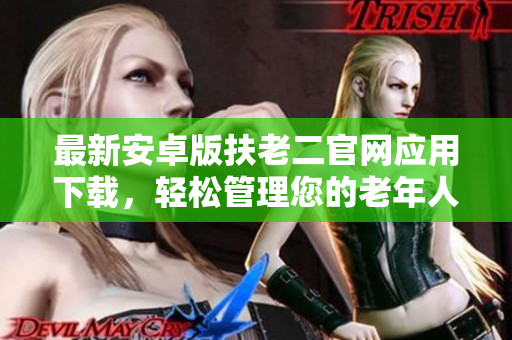 最新安卓版扶老二官網(wǎng)應(yīng)用下載，輕松管理您的老年人日常生活！