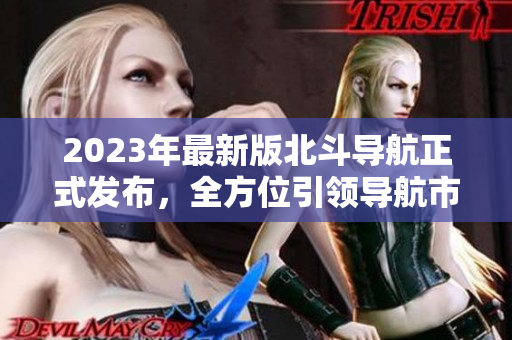 2023年最新版北斗導航正式發(fā)布，全方位引領導航市場！