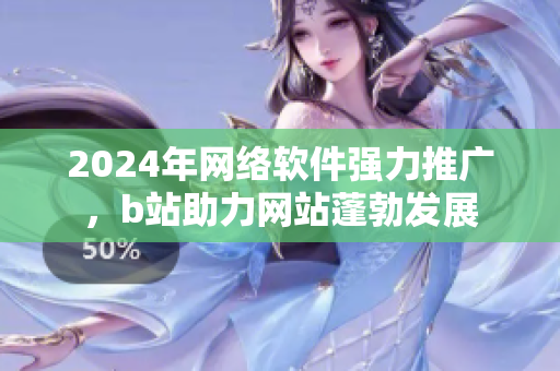 2024年網(wǎng)絡(luò)軟件強力推廣，b站助力網(wǎng)站蓬勃發(fā)展