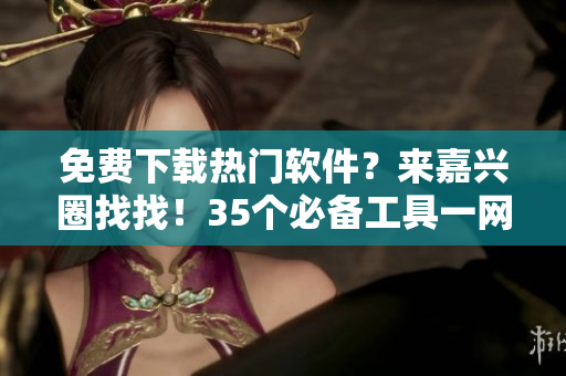 免費(fèi)下載熱門軟件？來(lái)嘉興圈找找！35個(gè)必備工具一網(wǎng)打盡