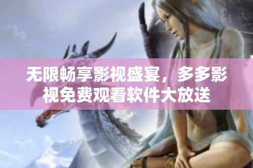 無限暢享影視盛宴，多多影視免費觀看軟件大放送