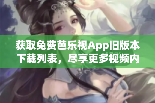 獲取免費芭樂視App舊版本下載列表，盡享更多視頻內容