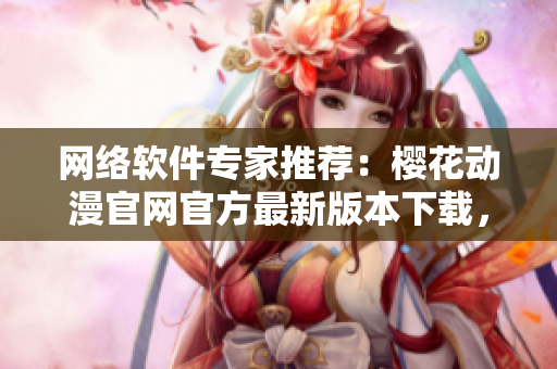 網絡軟件專家推薦：櫻花動漫官網官方最新版本下載，助力你暢爽網絡世界！