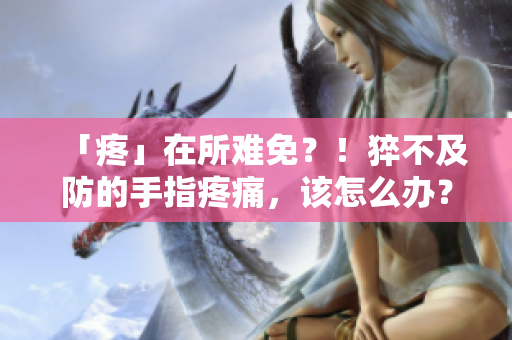 「疼」在所難免？！猝不及防的手指疼痛，該怎么辦？——急救與預防