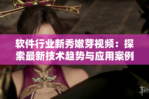 軟件行業(yè)新秀嫩芽視頻：探索最新技術(shù)趨勢(shì)與應(yīng)用案例