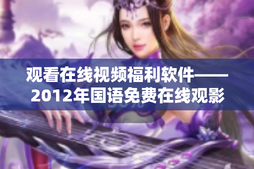 觀看在線視頻福利軟件——2012年國語免費(fèi)在線觀影資源