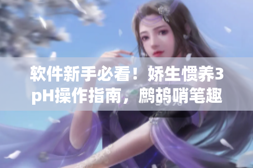 軟件新手必看！嬌生慣養(yǎng)3pH操作指南，鷓鴣哨筆趣閣推薦