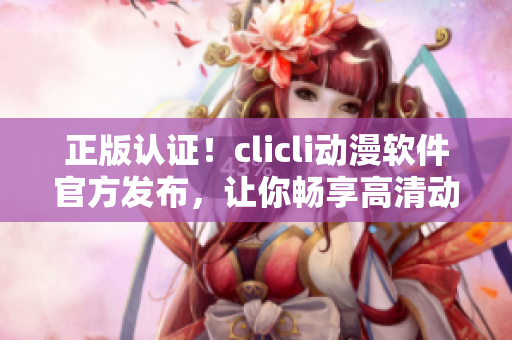 正版認(rèn)證！clicli動(dòng)漫軟件官方發(fā)布，讓你暢享高清動(dòng)漫！