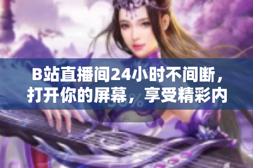 B站直播間24小時(shí)不間斷，打開你的屏幕，享受精彩內(nèi)容！
