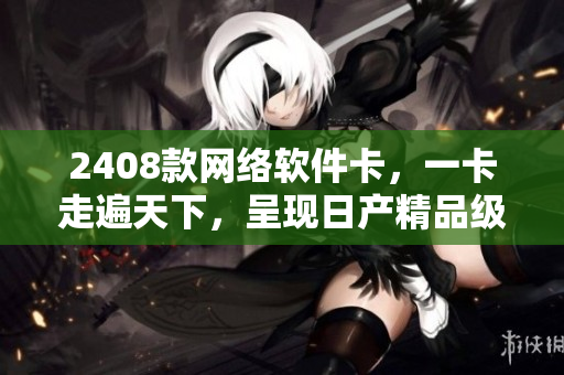 2408款網(wǎng)絡(luò)軟件卡，一卡走遍天下，呈現(xiàn)日產(chǎn)精品級體驗