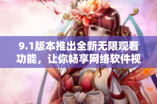 9.1版本推出全新無限觀看功能，讓你暢享網(wǎng)絡(luò)軟件視頻刷的快感