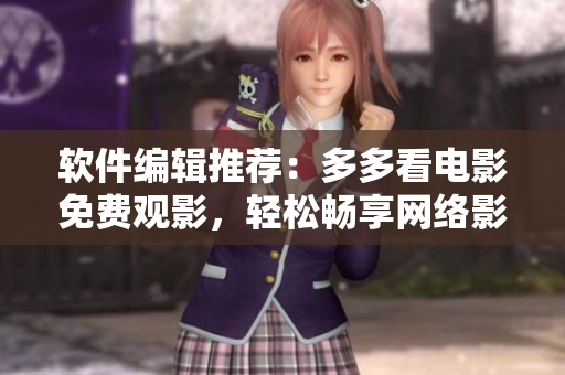 軟件編輯推薦：多多看電影免費(fèi)觀影，輕松暢享網(wǎng)絡(luò)影視時光