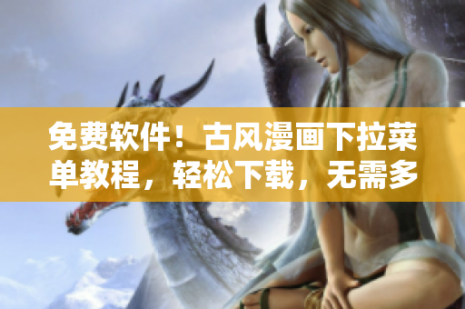 免費(fèi)軟件！古風(fēng)漫畫下拉菜單教程，輕松下載，無需多言！