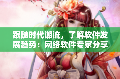 跟隨時(shí)代潮流，了解軟件發(fā)展趨勢(shì)：網(wǎng)絡(luò)軟件專家分享經(jīng)驗(yàn)！